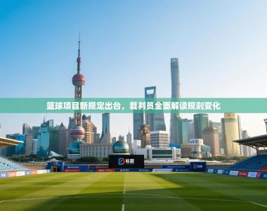 篮球项目新规定出台，裁判员全面解读规则变化