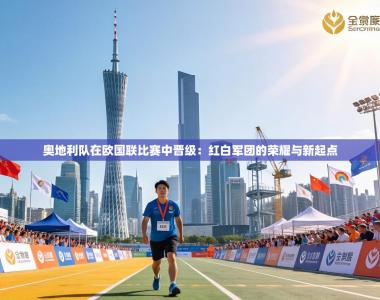 奥地利队在欧国联比赛中晋级：红白军团的荣耀与新起点