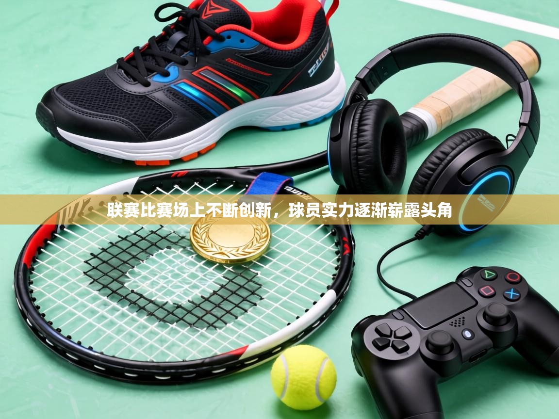 联赛比赛场上不断创新,球员实力逐渐崭露头角 第1张